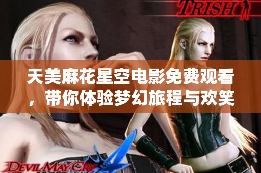 天美麻花星空电影免费观看，带你体验梦幻旅程与欢笑时刻