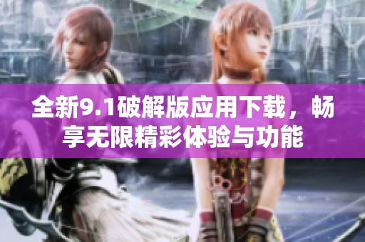 全新9.1破解版应用下载，畅享无限精彩体验与功能