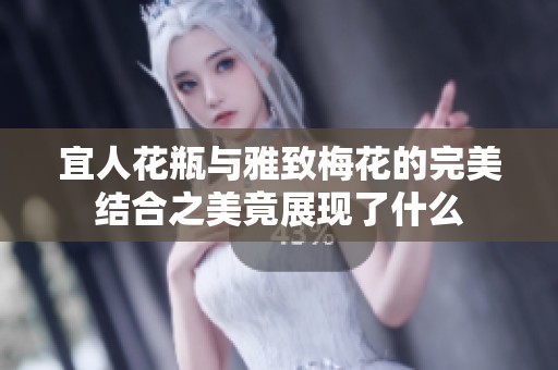 宜人花瓶与雅致梅花的完美结合之美竟展现了什么