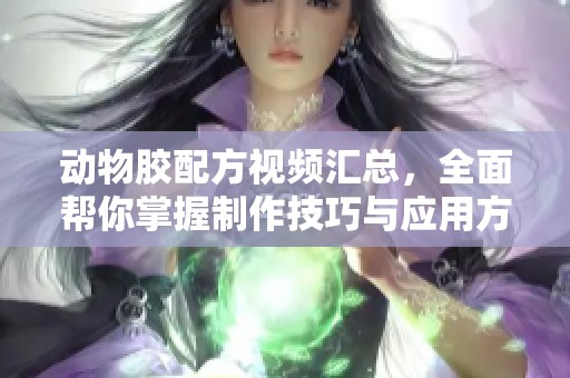 动物胶配方视频汇总，全面帮你掌握制作技巧与应用方法