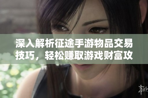 深入解析征途手游物品交易技巧，轻松赚取游戏财富攻略分享