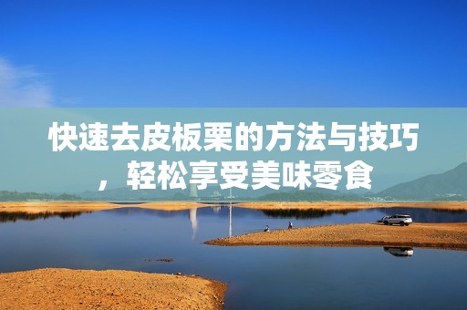 快速去皮板栗的方法与技巧，轻松享受美味零食