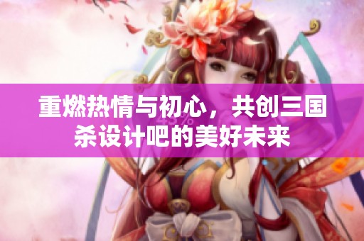 重燃热情与初心，共创三国杀设计吧的美好未来