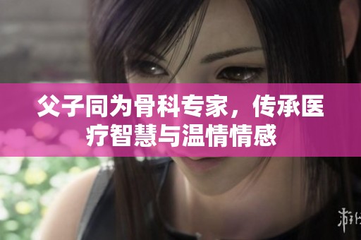 父子同为骨科专家，传承医疗智慧与温情情感