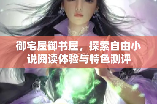 御宅屋御书屋，探索自由小说阅读体验与特色测评