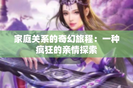 家庭关系的奇幻旅程：一种疯狂的亲情探索
