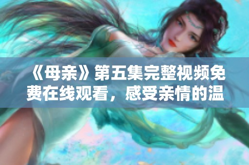 《母亲》第五集完整视频免费在线观看，感受亲情的温暖与力量