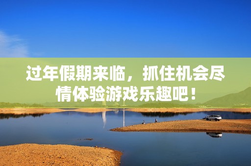 过年假期来临，抓住机会尽情体验游戏乐趣吧！
