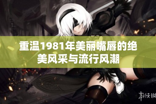 重温1981年美丽嘴唇的绝美风采与流行风潮