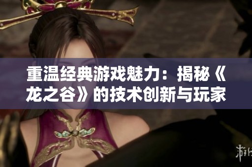 重温经典游戏魅力：揭秘《龙之谷》的技术创新与玩家体验