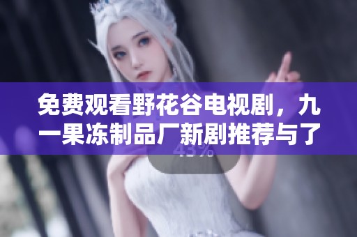 免费观看野花谷电视剧，九一果冻制品厂新剧推荐与了解