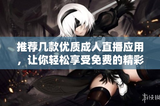 推荐几款优质成人直播应用，让你轻松享受免费的精彩直播体验
