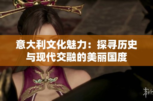 意大利文化魅力：探寻历史与现代交融的美丽国度