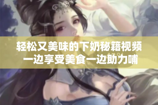 轻松又美味的下奶秘籍视频 一边享受美食一边助力哺乳