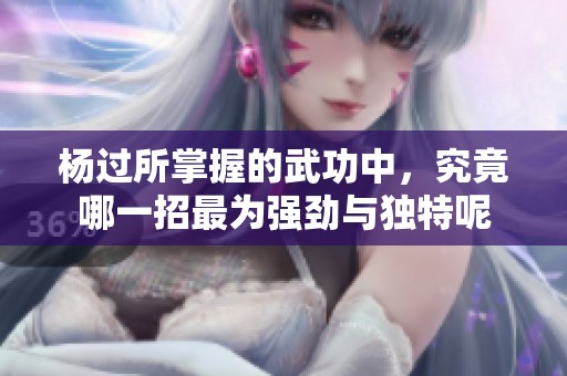 杨过所掌握的武功中，究竟哪一招最为强劲与独特呢