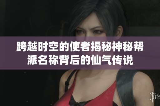 跨越时空的使者揭秘神秘帮派名称背后的仙气传说