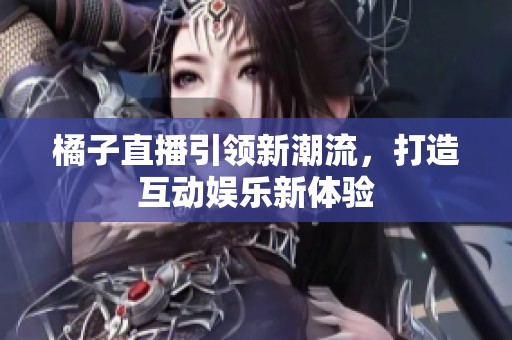 橘子直播引领新潮流，打造互动娱乐新体验