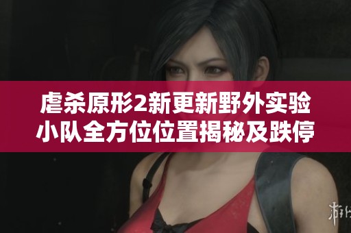 虐杀原形2新更新野外实验小队全方位位置揭秘及跌停分析