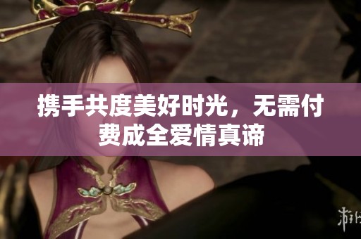 携手共度美好时光，无需付费成全爱情真谛