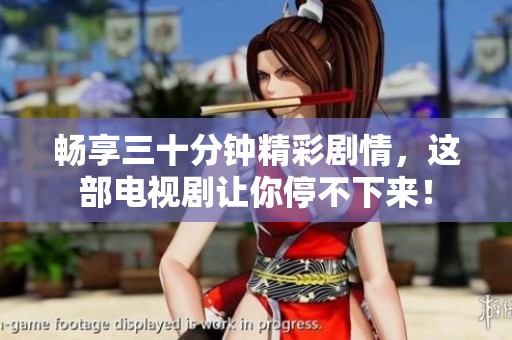 畅享三十分钟精彩剧情，这部电视剧让你停不下来！