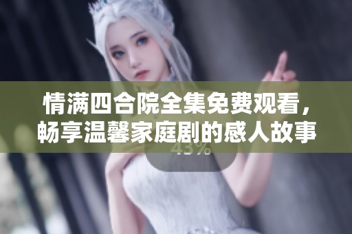 情满四合院全集免费观看，畅享温馨家庭剧的感人故事