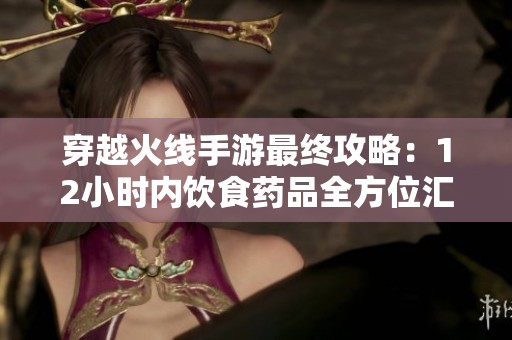 穿越火线手游最终攻略：12小时内饮食药品全方位汇总解析