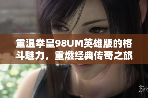 重温拳皇98UM英雄版的格斗魅力，重燃经典传奇之旅