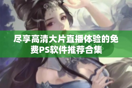 尽享高清大片直播体验的免费PS软件推荐合集