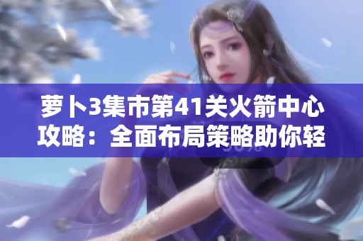 萝卜3集市第41关火箭中心攻略：全面布局策略助你轻松过关