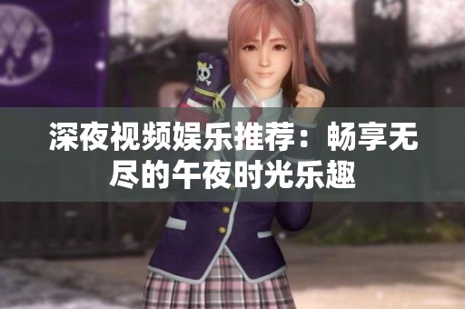 深夜视频娱乐推荐：畅享无尽的午夜时光乐趣