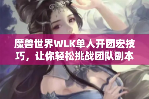 魔兽世界WLK单人开团宏技巧，让你轻松挑战团队副本！