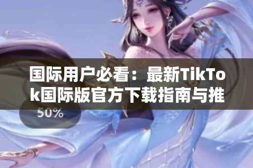 国际用户必看：最新TikTok国际版官方下载指南与推荐方法