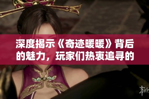 深度揭示《奇迹暖暖》背后的魅力，玩家们热衷追寻的秘密是什么