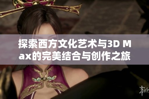 探索西方文化艺术与3D Max的完美结合与创作之旅