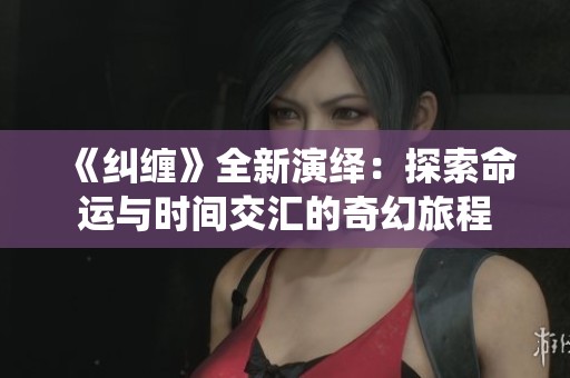 《纠缠》全新演绎：探索命运与时间交汇的奇幻旅程