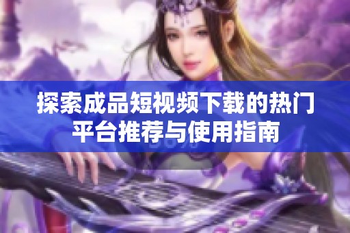 探索成品短视频下载的热门平台推荐与使用指南