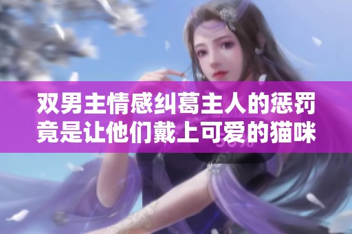 双男主情感纠葛主人的惩罚竟是让他们戴上可爱的猫咪尾巴