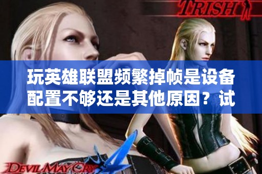 玩英雄联盟频繁掉帧是设备配置不够还是其他原因？试试这个方法解决问题