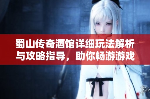 蜀山传奇酒馆详细玩法解析与攻略指导，助你畅游游戏世界