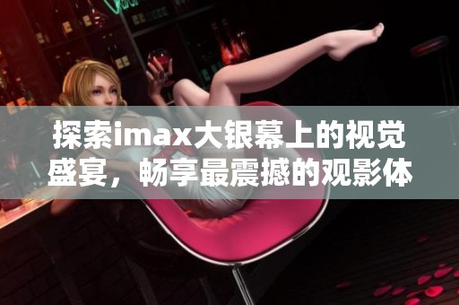 探索imax大银幕上的视觉盛宴，畅享最震撼的观影体验