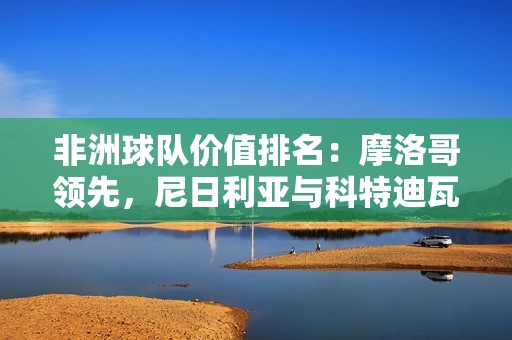 非洲球队价值排名：摩洛哥领先，尼日利亚与科特迪瓦紧随其后