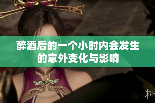 醉酒后的一个小时内会发生的意外变化与影响