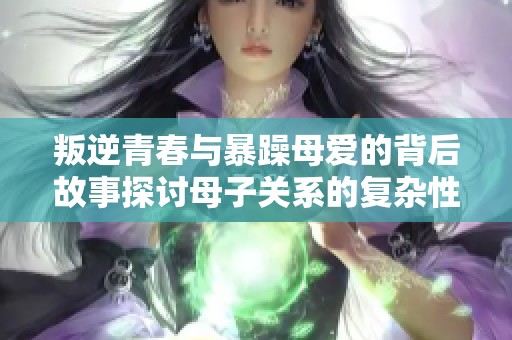 叛逆青春与暴躁母爱的背后故事探讨母子关系的复杂性与挑战