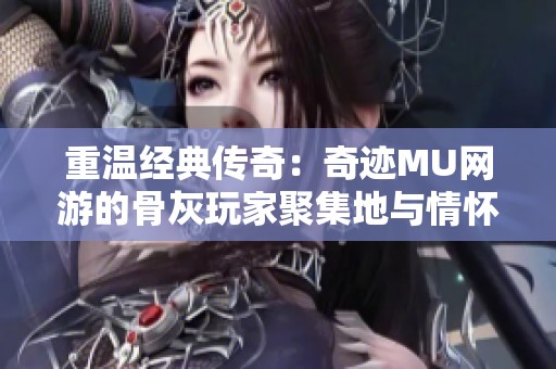 重温经典传奇：奇迹MU网游的骨灰玩家聚集地与情怀延续