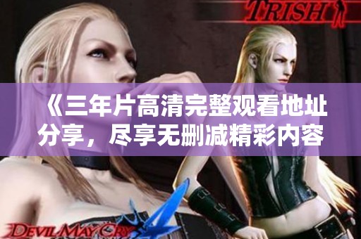 《三年片高清完整观看地址分享，尽享无删减精彩内容》
