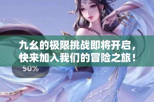 九幺的极限挑战即将开启，快来加入我们的冒险之旅！