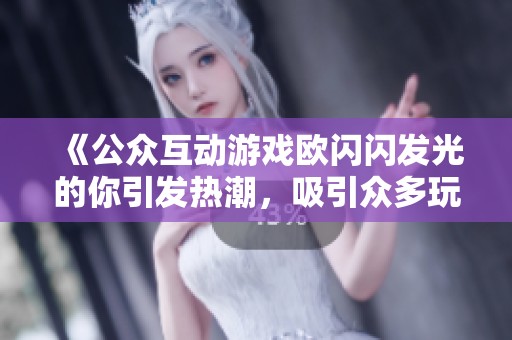 《公众互动游戏欧闪闪发光的你引发热潮，吸引众多玩家参与》