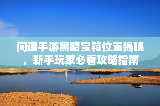 问道手游黑暗宝箱位置揭晓，新手玩家必看攻略指南