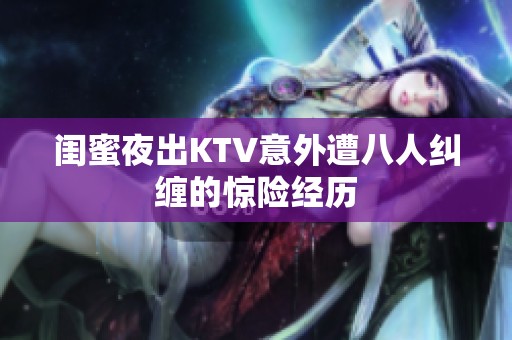 闺蜜夜出KTV意外遭八人纠缠的惊险经历