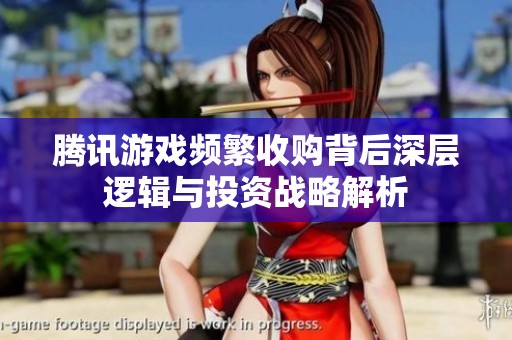 腾讯游戏频繁收购背后深层逻辑与投资战略解析